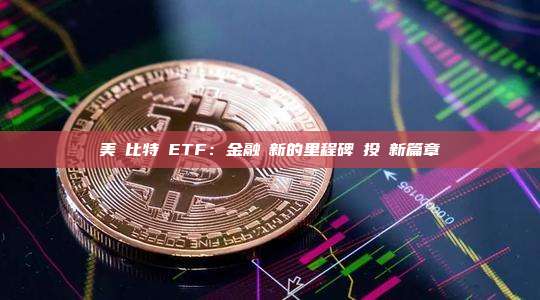 美國比特幣ETF：金融創新的里程碑與投資新篇章