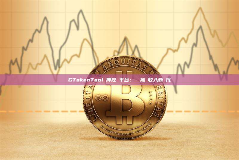 GTokenTool質押挖礦平台：開啟被動收入新時代
