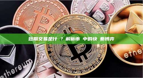 短期交易是什麼？解析市場中的快節奏博弈