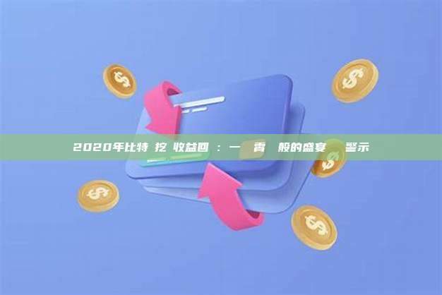 2020年比特幣挖礦收益回顧：一場雲霄飛車般的盛宴與風險警示