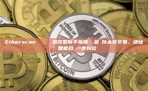 Etherscan 區塊鏈瀏覽器完整新手指南：查詢以太坊交易、地址、智能合約一步到位