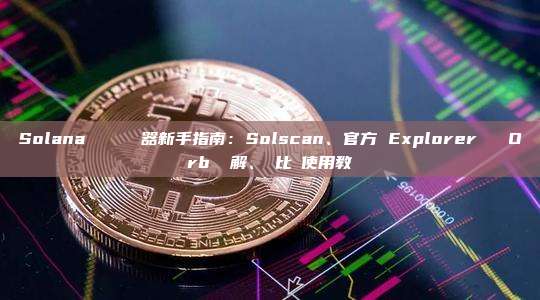 Solana 區塊鏈瀏覽器新手指南:Solscan、官方 Explorer 與 Orb 詳解、對比與使用教學