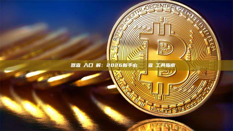 區塊鏈瀏覽器查詢入口詳解：2026新手必備區塊鏈查詢工具指南