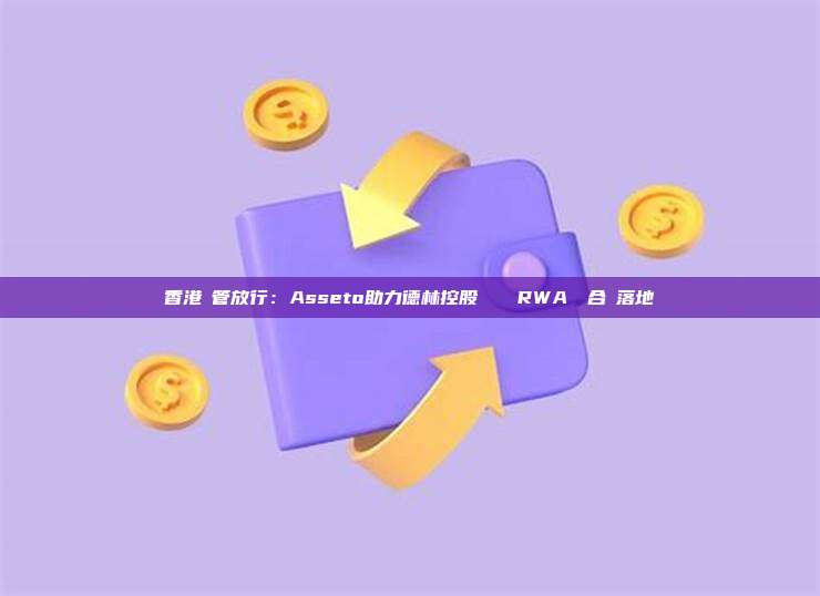 香港監管放行：Asseto助力德林控股實現兩項RWA業務合規落地