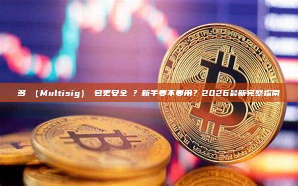 多簽（Multisig）錢包更安全嗎？新手要不要用？2026最新完整指南