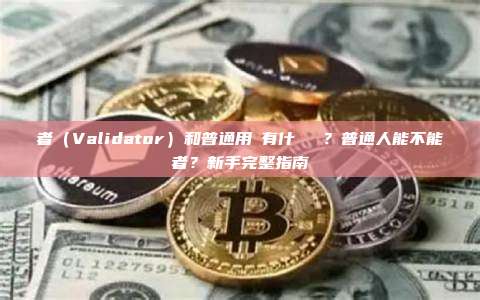 驗證者（Validator）和普通用戶有什麼區別？普通人能不能當驗證者？新手完整指南