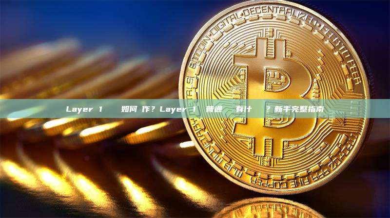 Layer 1 區塊鏈如何運作？Layer 1 與普通區塊鏈有什麼區別？新手完整指南