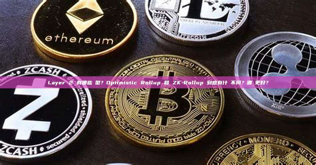 Layer 2 有哪些類型？Optimistic Rollup 和 ZK-Rollup 到底有什麼不同？哪個更好？