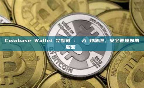 Coinbase Wallet 完整教學：從入門到精通，安全管理你的加密資產