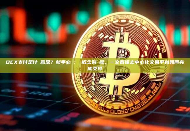 DEX支付是什麼意思？新手必讀：從概念到實操，一文看懂去中心化交易平台如何完成支付