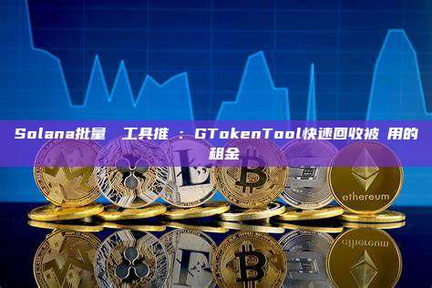 Solana批量關戶工具推薦:GTokenTool快速回收被佔用的帳戶租金