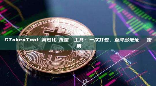 GTokenTool 高效代幣批量轉帳工具:一次打包,直降多地址轉帳網路費用
