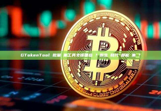 GTokenTool 批量歸集工具支援哪些鏈？原生幣和代幣都能歸集嗎？