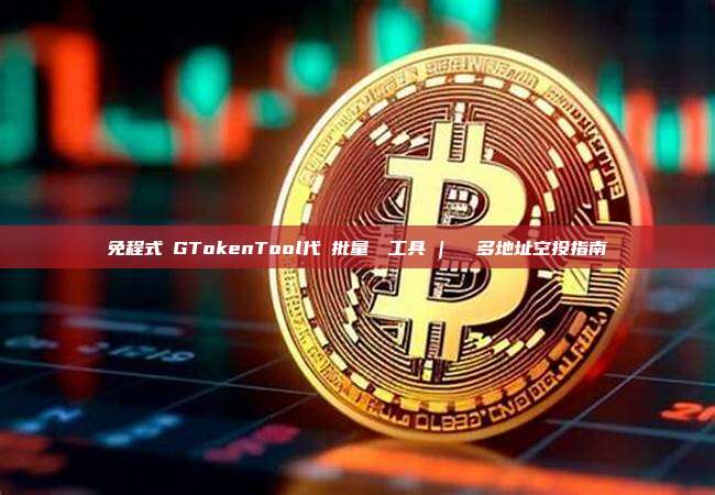 免程式碼GTokenTool代幣批量轉帳工具 | 極簡多地址空投指南