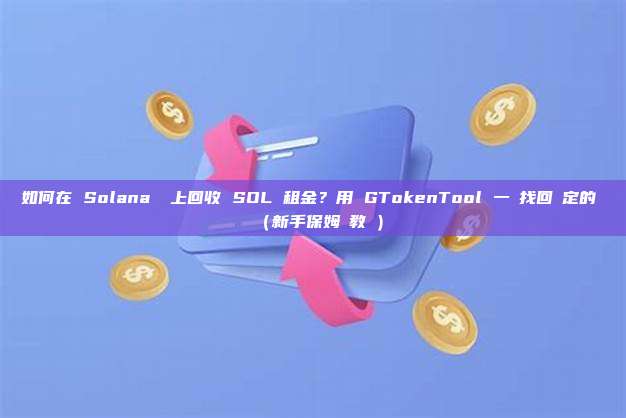 如何在 Solana 鏈上回收 SOL 租金？用 GTokenTool 一鍵找回鎖定的資產（新手保姆級教學）