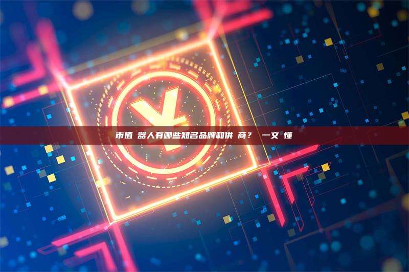 市值機器人有哪些知名品牌和供應商? 一文讀懂