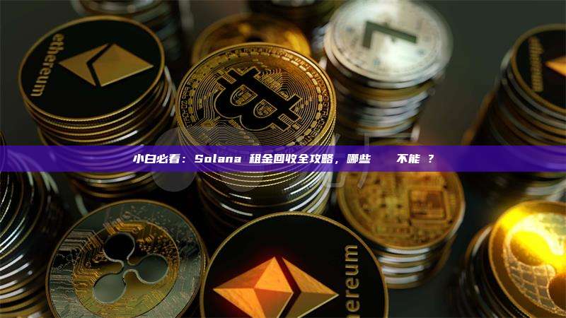 小白必看:Solana 租金回收全攻略,哪些帳戶絕對不能關?