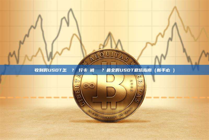 收到假USDT怎麼辦?銀行卡會被凍結嗎?最全假USDT避坑指南(新手必讀)